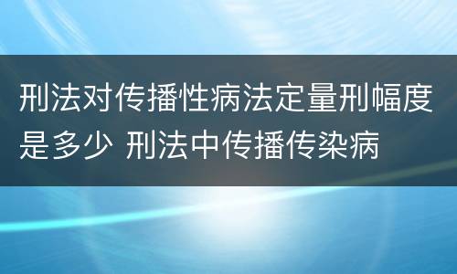 刑法对传播性病法定量刑幅度是多少 刑法中传播传染病