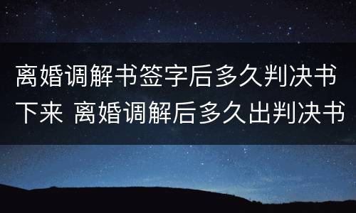 离婚调解书签字后多久判决书下来 离婚调解后多久出判决书