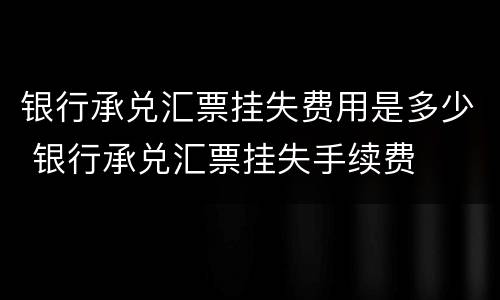 银行承兑汇票挂失费用是多少 银行承兑汇票挂失手续费