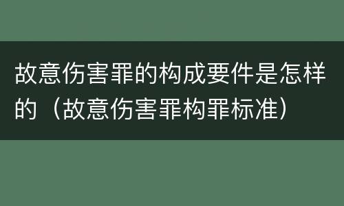 故意伤害罪的构成要件是怎样的（故意伤害罪构罪标准）