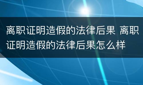 离职证明造假的法律后果 离职证明造假的法律后果怎么样