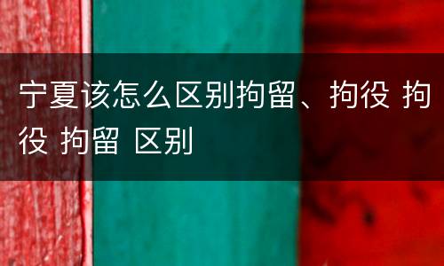 宁夏该怎么区别拘留、拘役 拘役 拘留 区别