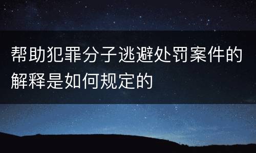 帮助犯罪分子逃避处罚案件的解释是如何规定的