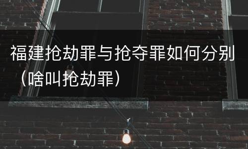 福建抢劫罪与抢夺罪如何分别（啥叫抢劫罪）