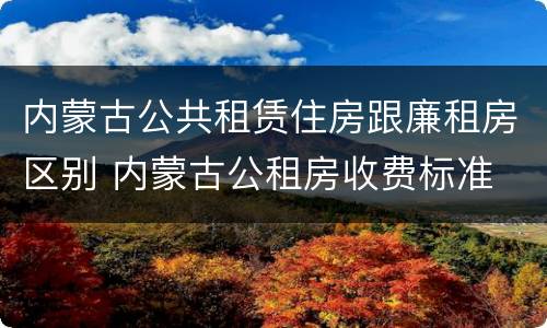 内蒙古公共租赁住房跟廉租房区别 内蒙古公租房收费标准