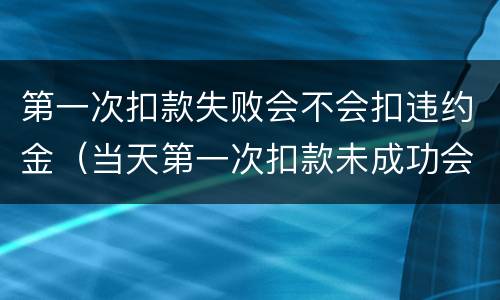 第一次扣款失败会不会扣违约金（当天第一次扣款未成功会有逾期吗）