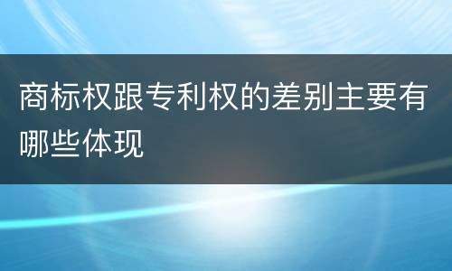 商标权跟专利权的差别主要有哪些体现