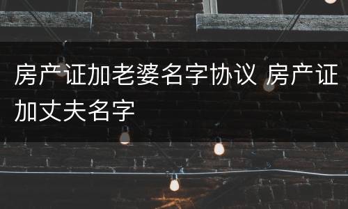 房产证加老婆名字协议 房产证加丈夫名字
