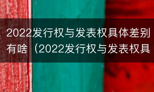 2022发行权与发表权具体差别有啥（2022发行权与发表权具体差别有啥不同）