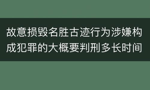 故意损毁名胜古迹行为涉嫌构成犯罪的大概要判刑多长时间