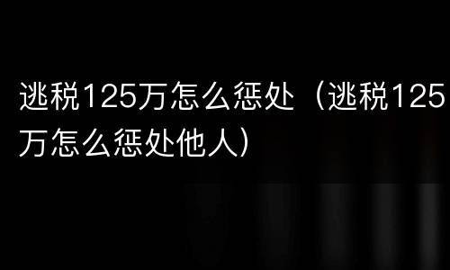 逃税125万怎么惩处（逃税125万怎么惩处他人）
