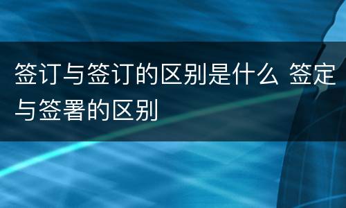 签订与签订的区别是什么 签定与签署的区别