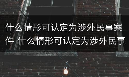 什么情形可认定为涉外民事案件 什么情形可认定为涉外民事案件的标准