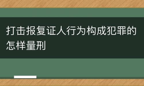 打击报复证人行为构成犯罪的怎样量刑