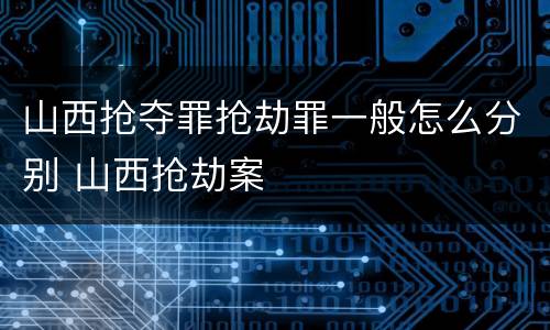 山西抢夺罪抢劫罪一般怎么分别 山西抢劫案