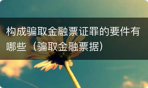 构成骗取金融票证罪的要件有哪些（骗取金融票据）
