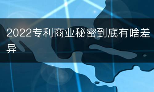 2022专利商业秘密到底有啥差异