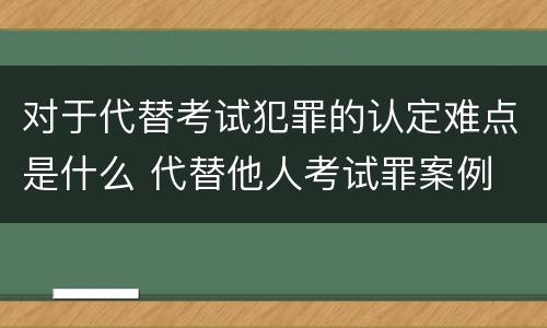 对于代替考试犯罪的认定难点是什么 代替他人考试罪案例