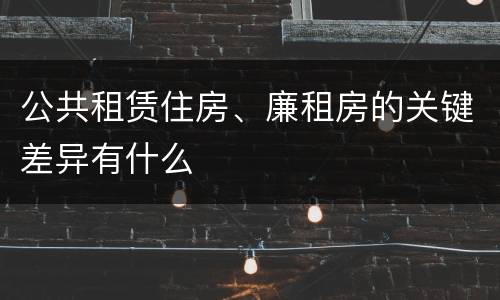 公共租赁住房、廉租房的关键差异有什么