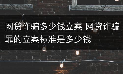 网贷诈骗多少钱立案 网贷诈骗罪的立案标准是多少钱