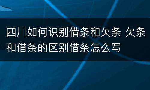 四川如何识别借条和欠条 欠条和借条的区别借条怎么写