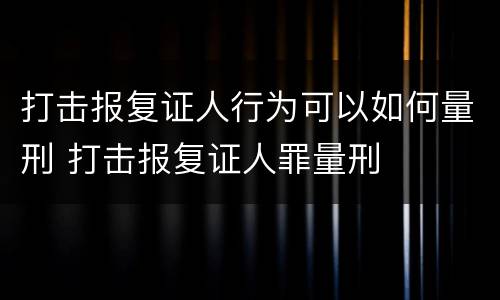 打击报复证人行为可以如何量刑 打击报复证人罪量刑