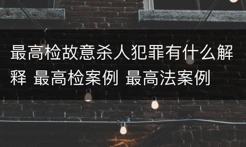 最高检故意杀人犯罪有什么解释 最高检案例 最高法案例