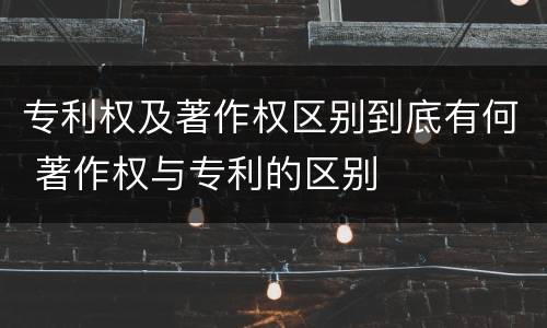 专利权及著作权区别到底有何 著作权与专利的区别