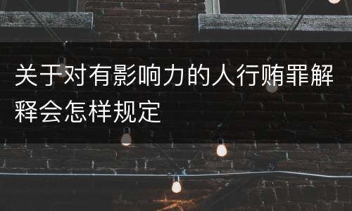 关于对有影响力的人行贿罪解释会怎样规定