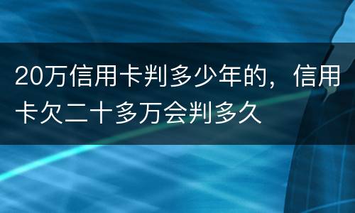 20万信用卡判多少年的，信用卡欠二十多万会判多久
