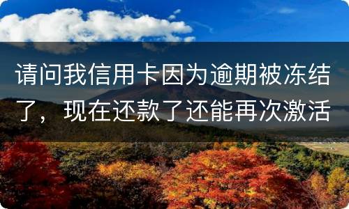 请问我信用卡因为逾期被冻结了，现在还款了还能再次激活吗