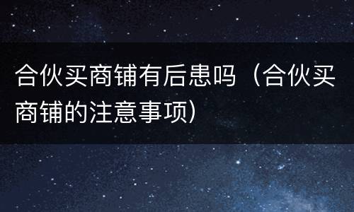合伙买商铺有后患吗（合伙买商铺的注意事项）