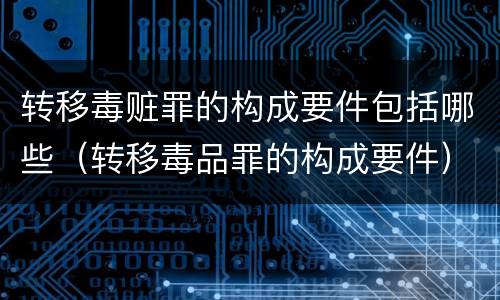 转移毒赃罪的构成要件包括哪些（转移毒品罪的构成要件）