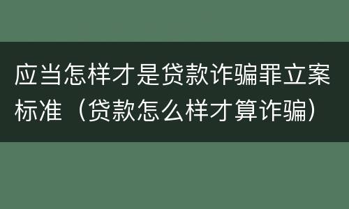 应当怎样才是贷款诈骗罪立案标准（贷款怎么样才算诈骗）