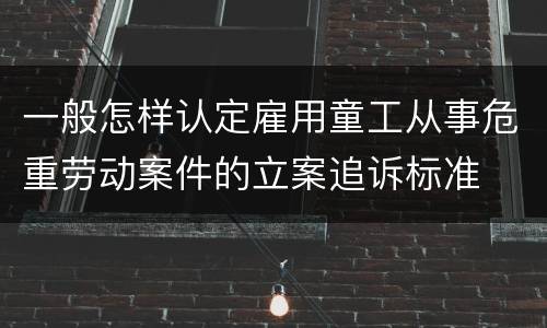 一般怎样认定雇用童工从事危重劳动案件的立案追诉标准