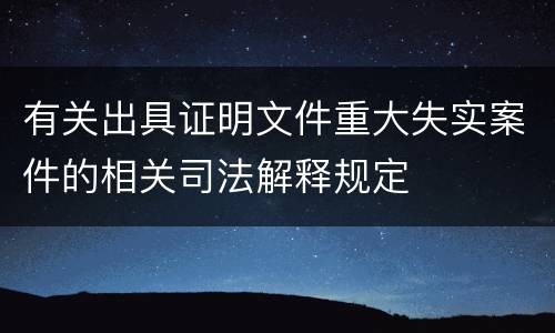 有关出具证明文件重大失实案件的相关司法解释规定