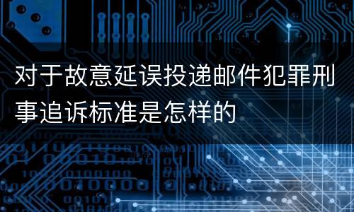 对于故意延误投递邮件犯罪刑事追诉标准是怎样的