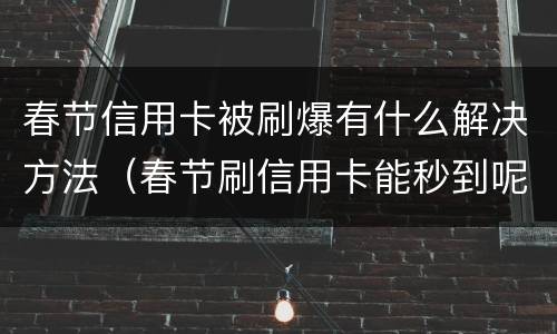 春节信用卡被刷爆有什么解决方法（春节刷信用卡能秒到呢）