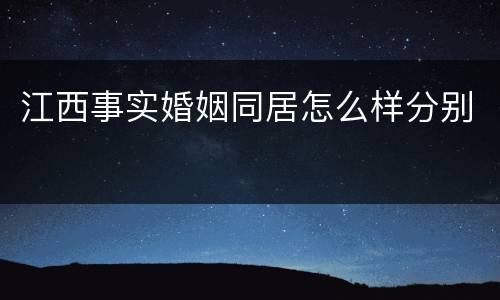 江西事实婚姻同居怎么样分别