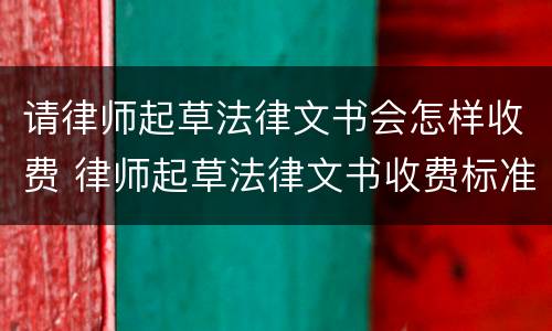 请律师起草法律文书会怎样收费 律师起草法律文书收费标准