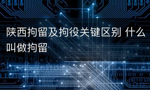 陕西拘留及拘役关键区别 什么叫做拘留