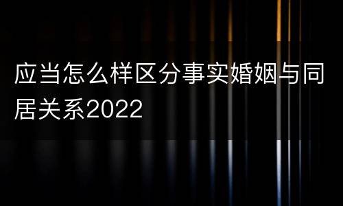 应当怎么样区分事实婚姻与同居关系2022