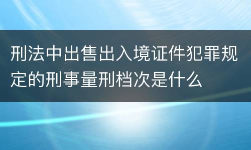 刑法中出售出入境证件犯罪规定的刑事量刑档次是什么