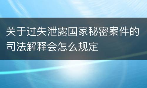 关于过失泄露国家秘密案件的司法解释会怎么规定