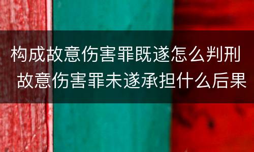 构成故意伤害罪既遂怎么判刑 故意伤害罪未遂承担什么后果