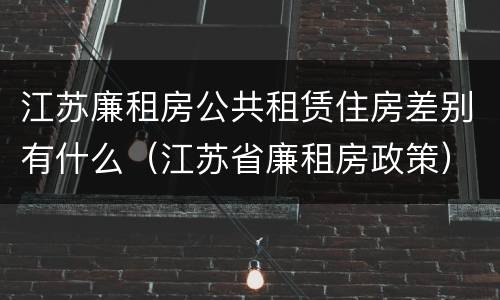 江苏廉租房公共租赁住房差别有什么（江苏省廉租房政策）