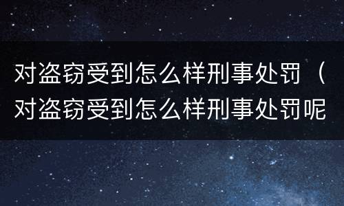 对盗窃受到怎么样刑事处罚（对盗窃受到怎么样刑事处罚呢）