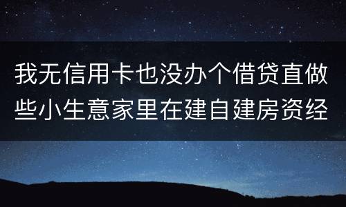 我无信用卡也没办个借贷直做些小生意家里在建自建房资经不够怎样才能在当地信用社借贷