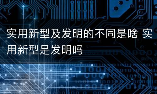 实用新型及发明的不同是啥 实用新型是发明吗