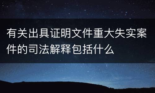 有关出具证明文件重大失实案件的司法解释包括什么